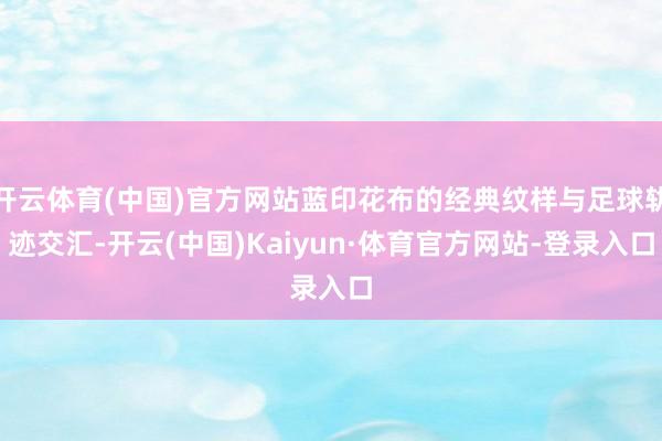开云体育(中国)官方网站蓝印花布的经典纹样与足球轨迹交汇-开云(中国)Kaiyun·体育官方网站-登录入口