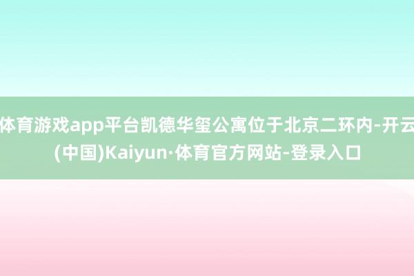 体育游戏app平台凯德华玺公寓位于北京二环内-开云(中国)Kaiyun·体育官方网站-登录入口