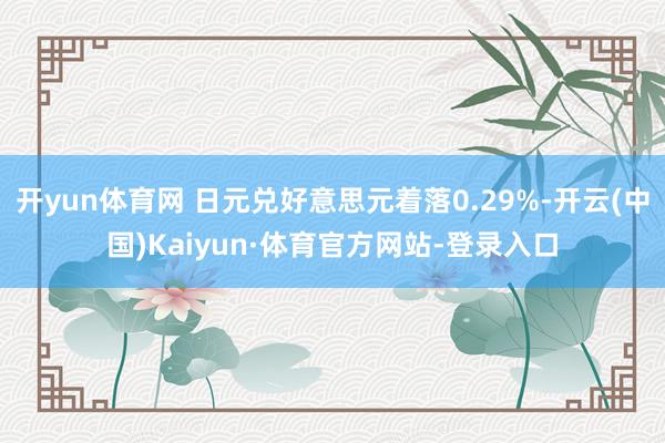 开yun体育网 日元兑好意思元着落0.29%-开云(中国)Kaiyun·体育官方网站-登录入口