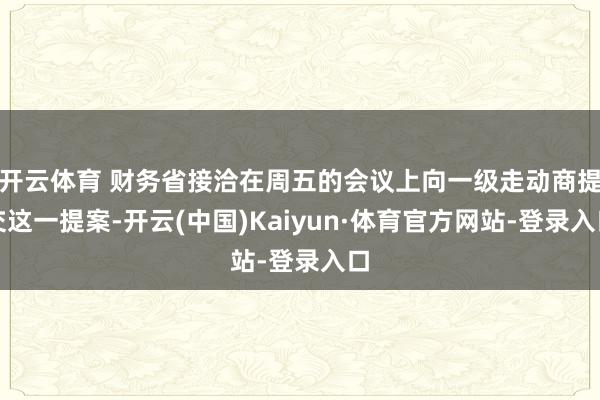 开云体育 财务省接洽在周五的会议上向一级走动商提交这一提案-开云(中国)Kaiyun·体育官方网站-登录入口