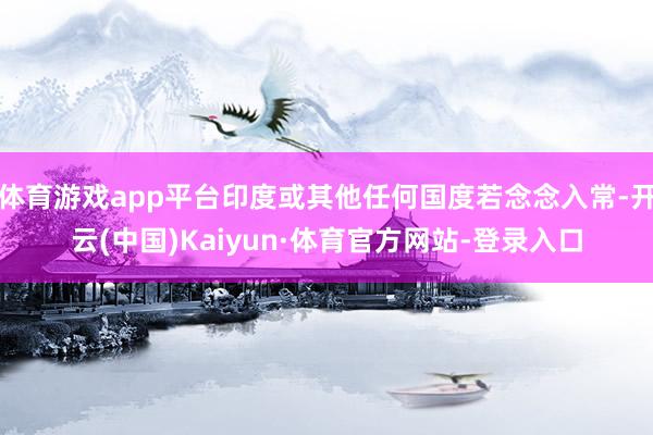 体育游戏app平台印度或其他任何国度若念念入常-开云(中国)Kaiyun·体育官方网站-登录入口