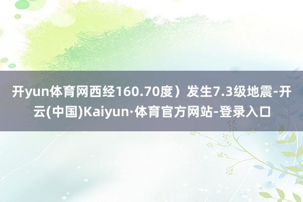 开yun体育网西经160.70度）发生7.3级地震-开云(中国)Kaiyun·体育官方网站-登录入口