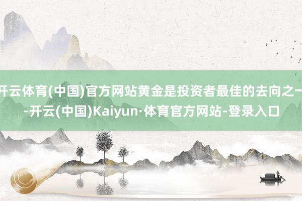 开云体育(中国)官方网站黄金是投资者最佳的去向之一-开云(中国)Kaiyun·体育官方网站-登录入口