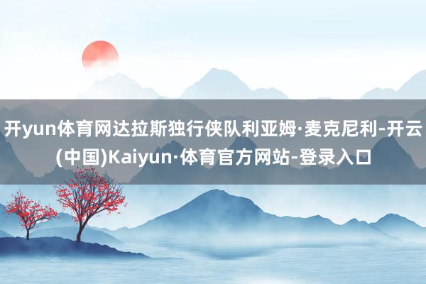 开yun体育网达拉斯独行侠队利亚姆·麦克尼利-开云(中国)Kaiyun·体育官方网站-登录入口