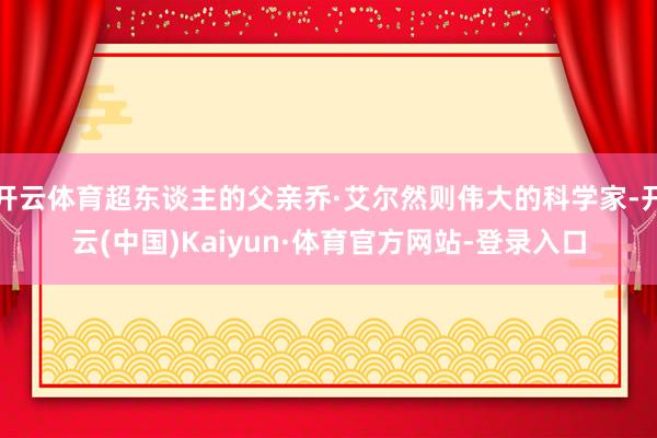 开云体育超东谈主的父亲乔·艾尔然则伟大的科学家-开云(中国)Kaiyun·体育官方网站-登录入口