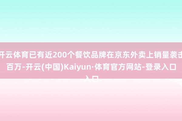 开云体育已有近200个餐饮品牌在京东外卖上销量袭击百万-开云(中国)Kaiyun·体育官方网站-登录入口