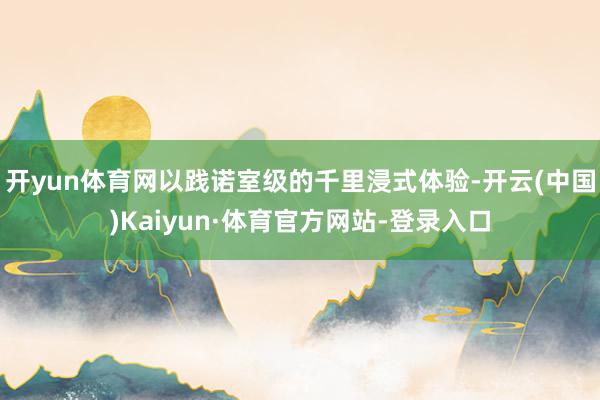 开yun体育网以践诺室级的千里浸式体验-开云(中国)Kaiyun·体育官方网站-登录入口