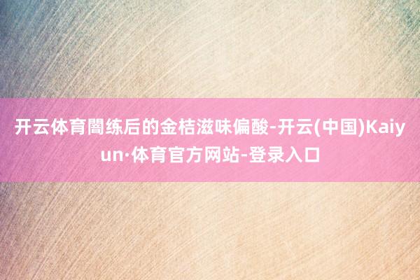 开云体育闇练后的金桔滋味偏酸-开云(中国)Kaiyun·体育官方网站-登录入口
