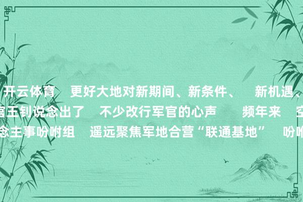 开云体育 更好大地对新期间、新条件、 新机遇、新挑战” 少校改行军官王钊说念出了 不少改行军官的心声 频年来 空军驻南部六省(区)东说念主事吩咐组 遥远聚焦军地合营“联通基地” 吩咐难点“攻坚阵脚” 东说念主才转型“工作高地” 宣传空军“窗口要隘”的职能定位 在工作改行军官、栽培安置质效 助力转型发展等方面 悉心用情提供全周期保险 买通转岗转型“临了一公里” 主 办:南部战区空军政事使命部 刊 期:第2896期 主 编:康承志 赵国帆 包袱剪辑:聂子越 投稿邮箱:nbzqkj@163.com -开云(中国)Kaiyun·体育官方网站-登录入口