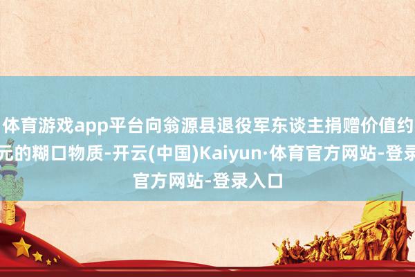 体育游戏app平台向翁源县退役军东谈主捐赠价值约十万元的糊口物质-开云(中国)Kaiyun·体育官方网站-登录入口