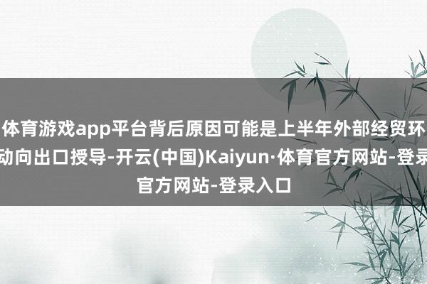 体育游戏app平台背后原因可能是上半年外部经贸环境波动向出口授导-开云(中国)Kaiyun·体育官方网站-登录入口