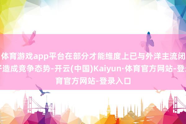 体育游戏app平台在部分才能维度上已与外洋主流闭源模子造成竞争态势-开云(中国)Kaiyun·体育官方网站-登录入口