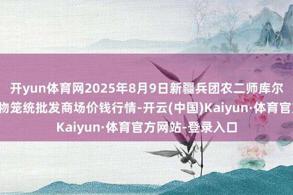 开yun体育网2025年8月9日新疆兵团农二师库尔勒市孔雀农副产物笼统批发商场价钱行情-开云(中国)Kaiyun·体育官方网站-登录入口