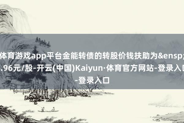 体育游戏app平台金能转债的转股价钱扶助为&ensp;9.96元/股-开云(中国)Kaiyun·体育官方网站-登录入口