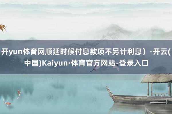 开yun体育网顺延时候付息款项不另计利息）-开云(中国)Kaiyun·体育官方网站-登录入口