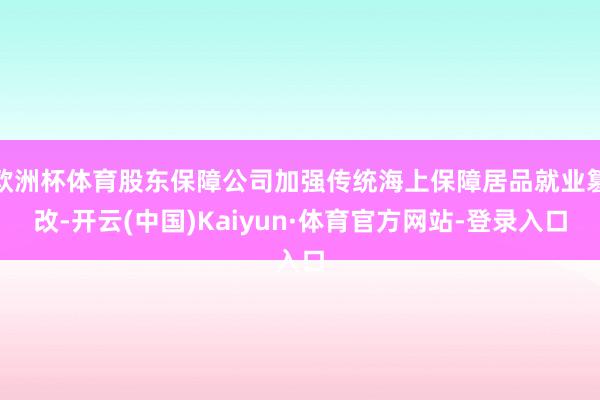 欧洲杯体育股东保障公司加强传统海上保障居品就业篡改-开云(中国)Kaiyun·体育官方网站-登录入口