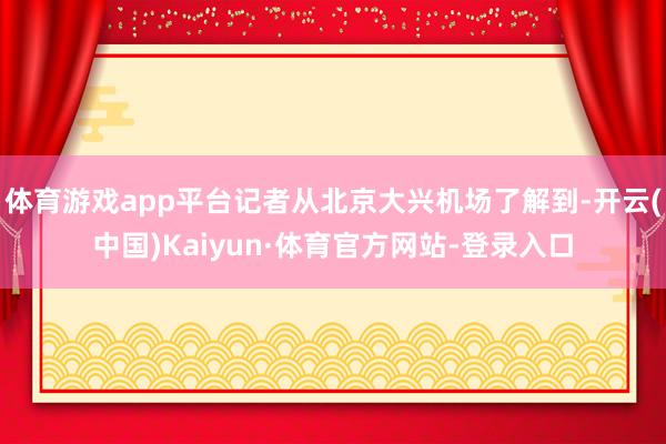 体育游戏app平台记者从北京大兴机场了解到-开云(中国)Kaiyun·体育官方网站-登录入口