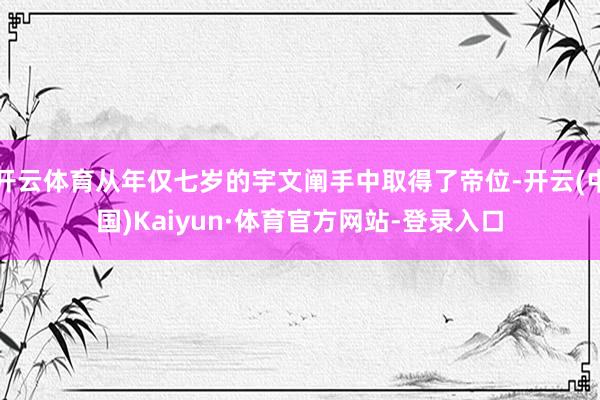 开云体育从年仅七岁的宇文阐手中取得了帝位-开云(中国)Kaiyun·体育官方网站-登录入口