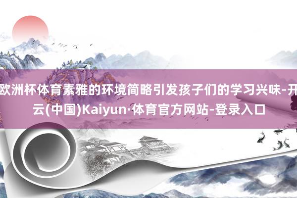 欧洲杯体育素雅的环境简略引发孩子们的学习兴味-开云(中国)Kaiyun·体育官方网站-登录入口