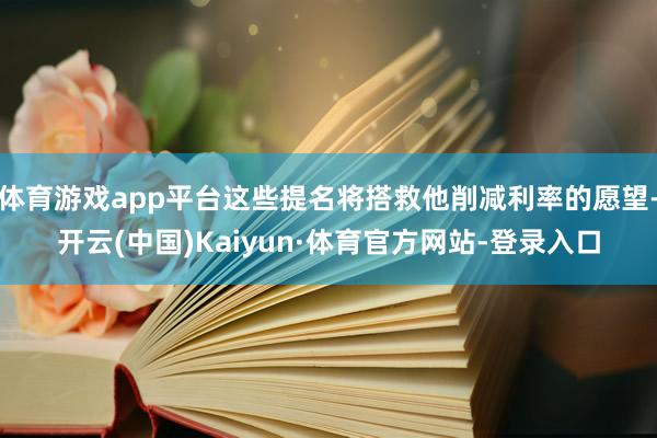 体育游戏app平台这些提名将搭救他削减利率的愿望-开云(中国)Kaiyun·体育官方网站-登录入口
