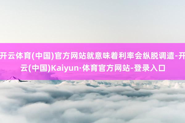 开云体育(中国)官方网站就意味着利率会纵脱调遣-开云(中国)Kaiyun·体育官方网站-登录入口